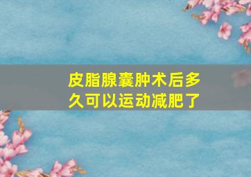 皮脂腺囊肿术后多久可以运动减肥了