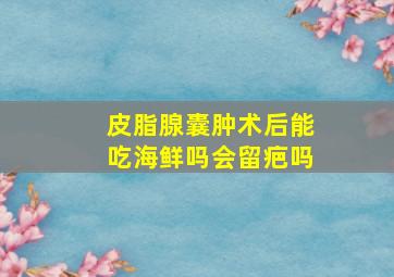 皮脂腺囊肿术后能吃海鲜吗会留疤吗