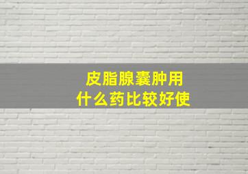 皮脂腺囊肿用什么药比较好使