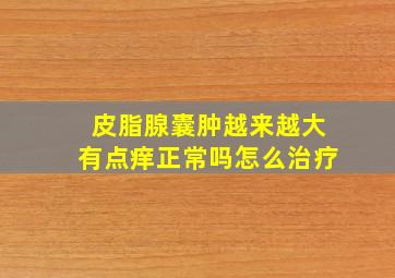 皮脂腺囊肿越来越大有点痒正常吗怎么治疗