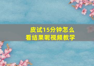 皮试15分钟怎么看结果呢视频教学