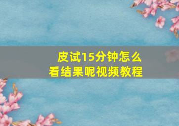 皮试15分钟怎么看结果呢视频教程