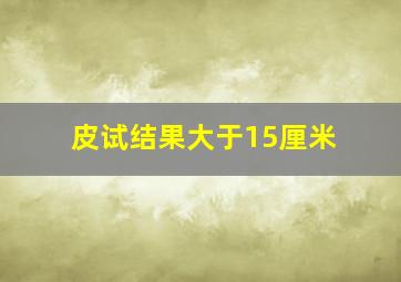 皮试结果大于15厘米