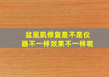 盆底肌修复是不是仪器不一样效果不一样呢