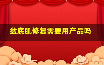 盆底肌修复需要用产品吗