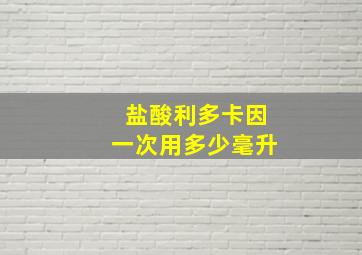 盐酸利多卡因一次用多少毫升