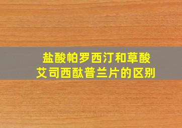 盐酸帕罗西汀和草酸艾司西酞普兰片的区别