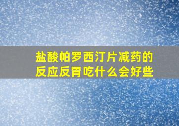 盐酸帕罗西汀片减药的反应反胃吃什么会好些