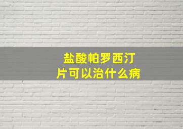 盐酸帕罗西汀片可以治什么病