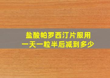 盐酸帕罗西汀片服用一天一粒半后减到多少