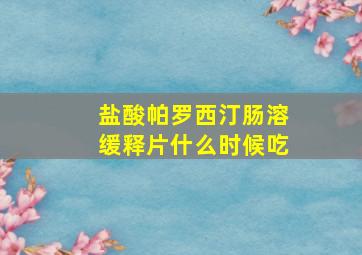 盐酸帕罗西汀肠溶缓释片什么时候吃