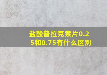 盐酸普拉克索片0.25和0.75有什么区别