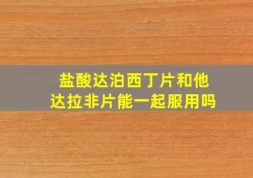 盐酸达泊西丁片和他达拉非片能一起服用吗