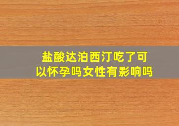 盐酸达泊西汀吃了可以怀孕吗女性有影响吗