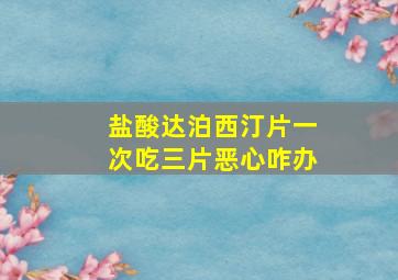 盐酸达泊西汀片一次吃三片恶心咋办