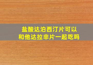 盐酸达泊西汀片可以和他达拉非片一起吃吗