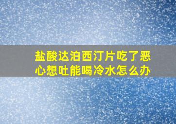 盐酸达泊西汀片吃了恶心想吐能喝冷水怎么办