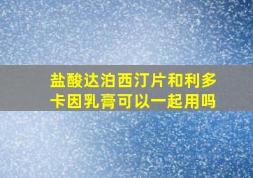 盐酸达泊西汀片和利多卡因乳膏可以一起用吗