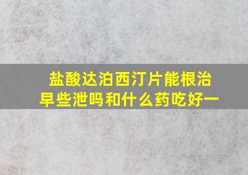 盐酸达泊西汀片能根治早些泄吗和什么药吃好一