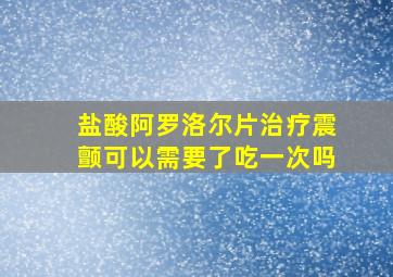 盐酸阿罗洛尔片治疗震颤可以需要了吃一次吗