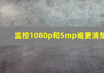 监控1080p和5mp谁更清楚