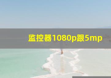 监控器1080p跟5mp