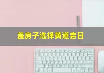 盖房子选择黄道吉日