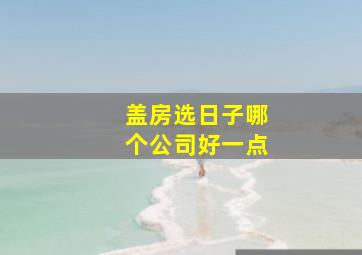 盖房选日子哪个公司好一点