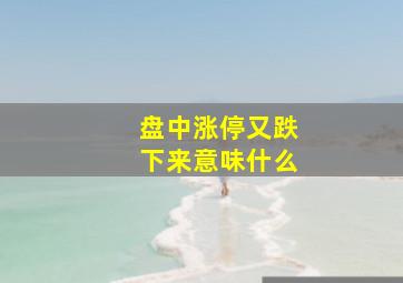 盘中涨停又跌下来意味什么