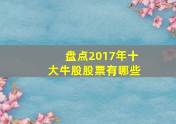 盘点2017年十大牛股股票有哪些