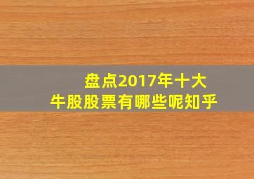 盘点2017年十大牛股股票有哪些呢知乎