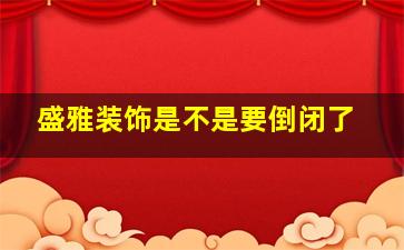 盛雅装饰是不是要倒闭了