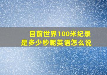 目前世界100米纪录是多少秒呢英语怎么说