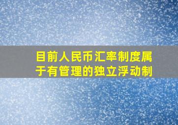 目前人民币汇率制度属于有管理的独立浮动制