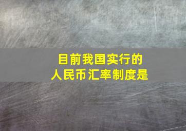 目前我国实行的人民币汇率制度是