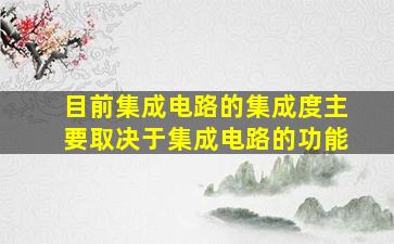 目前集成电路的集成度主要取决于集成电路的功能