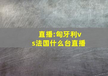 直播:匈牙利vs法国什么台直播