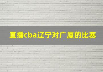 直播cba辽宁对广厦的比赛