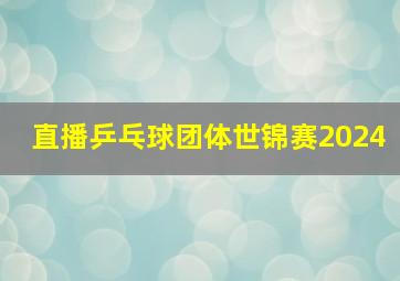 直播乒乓球团体世锦赛2024