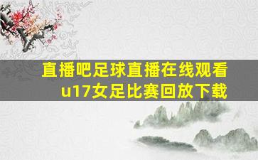 直播吧足球直播在线观看u17女足比赛回放下载