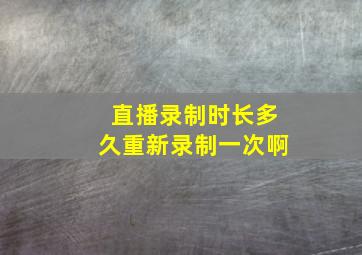 直播录制时长多久重新录制一次啊