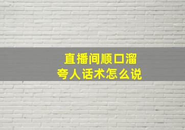 直播间顺口溜夸人话术怎么说