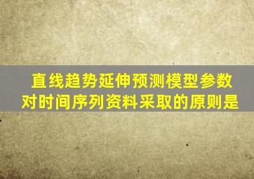 直线趋势延伸预测模型参数对时间序列资料采取的原则是