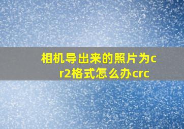 相机导出来的照片为cr2格式怎么办crc