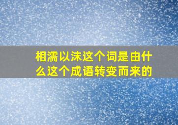 相濡以沫这个词是由什么这个成语转变而来的