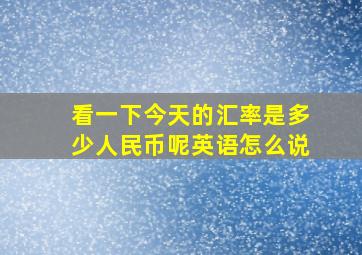 看一下今天的汇率是多少人民币呢英语怎么说