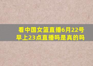 看中国女篮直播6月22号早上23点直播吗是真的吗