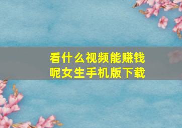 看什么视频能赚钱呢女生手机版下载