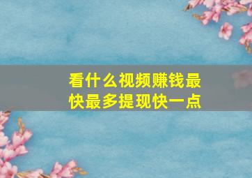 看什么视频赚钱最快最多提现快一点