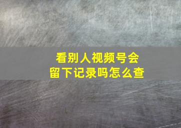 看别人视频号会留下记录吗怎么查